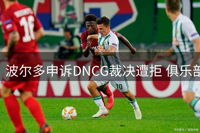 波尔多申诉DNCG裁决遭拒 俱乐部称将探寻法律途径